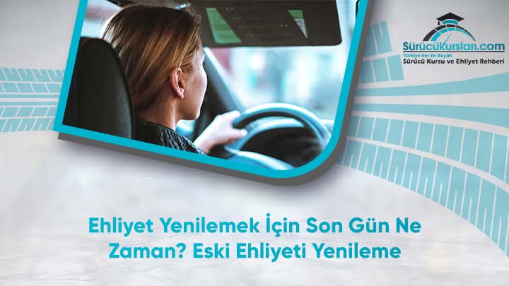 Ehliyet Yenilemek İçin Son Gün Ne Zaman? Eski Ehliyeti Yenileme